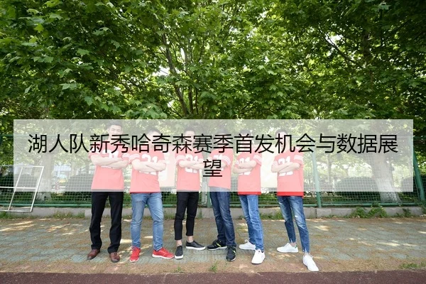 湖人队新秀哈奇森赛季首发机会与数据展望